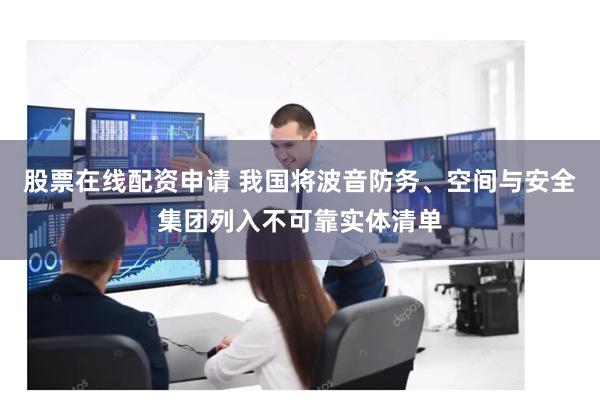 股票在线配资申请 我国将波音防务、空间与安全集团列入不可靠实体清单