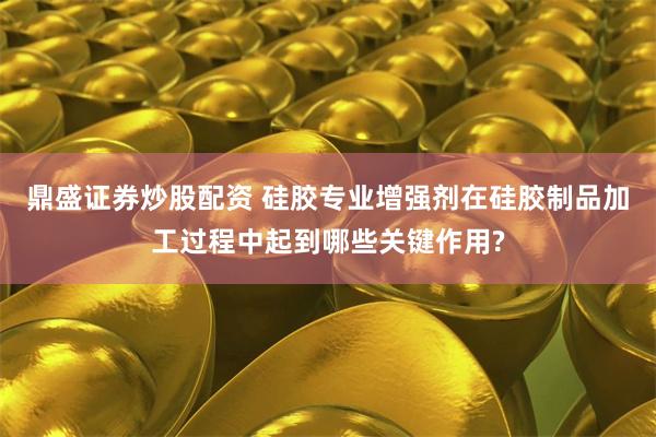 鼎盛证券炒股配资 硅胶专业增强剂在硅胶制品加工过程中起到哪些关键作用?