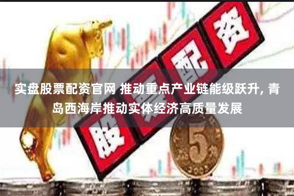 实盘股票配资官网 推动重点产业链能级跃升, 青岛西海岸推动实体经济高质量发展