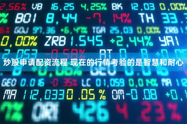 炒股申请配资流程 现在的行情考验的是智慧和耐心