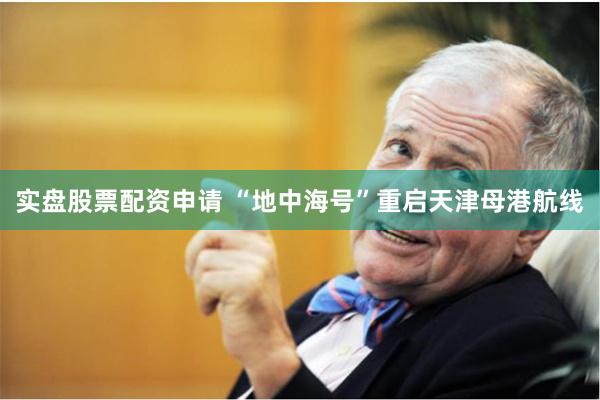 实盘股票配资申请 “地中海号”重启天津母港航线