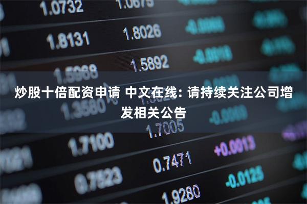 炒股十倍配资申请 中文在线: 请持续关注公司增发相关公告