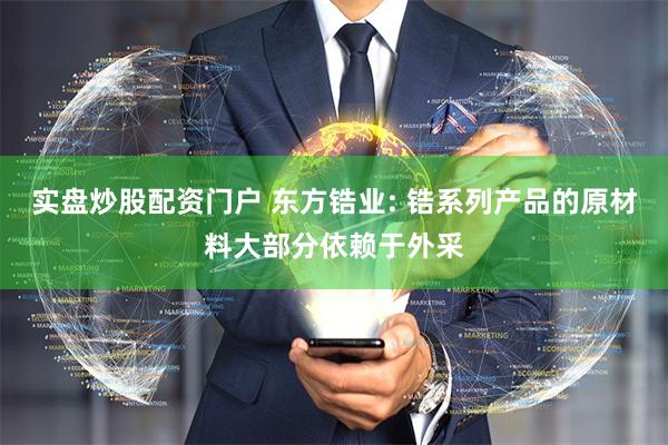 实盘炒股配资门户 东方锆业: 锆系列产品的原材料大部分依赖于外采