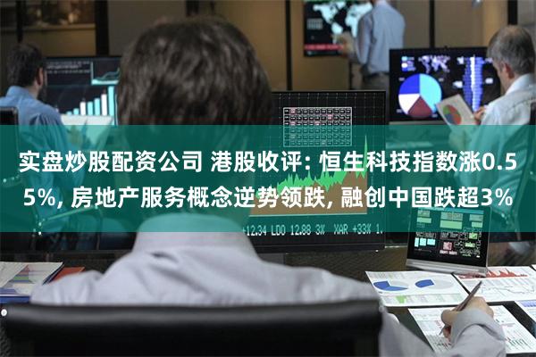 实盘炒股配资公司 港股收评: 恒生科技指数涨0.55%, 房地产服务概念逆势领跌, 融创中国跌超3%