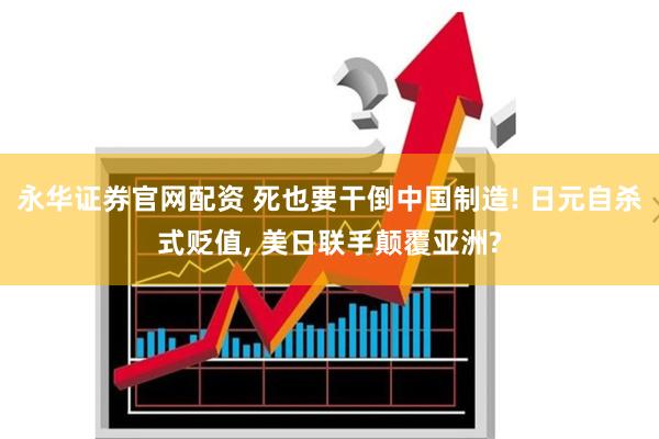 永华证券官网配资 死也要干倒中国制造! 日元自杀式贬值, 美日联手颠覆亚洲?