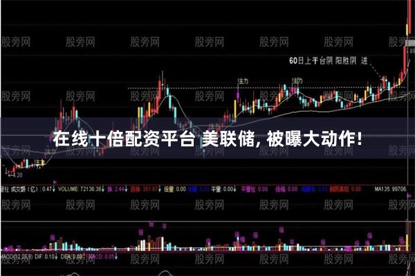 在线十倍配资平台 美联储, 被曝大动作!