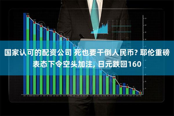 国家认可的配资公司 死也要干倒人民币? 耶伦重磅表态下令空头加注, 日元跌回160