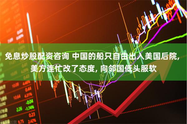 免息炒股配资咨询 中国的船只自由出入美国后院, 美方连忙改了态度, 向邻国低头服软