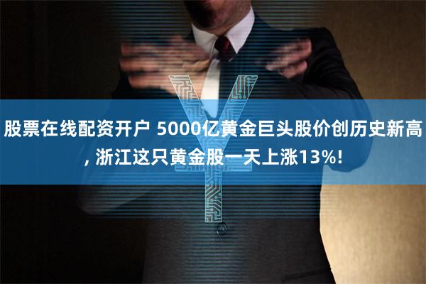股票在线配资开户 5000亿黄金巨头股价创历史新高, 浙江这只黄金股一天上涨13%!