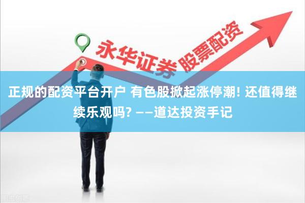 正规的配资平台开户 有色股掀起涨停潮! 还值得继续乐观吗? ——道达投资手记
