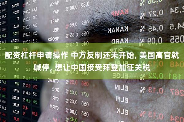 配资杠杆申请操作 中方反制还未开始, 美国高官就喊停, 想让中国接受拜登加征关税