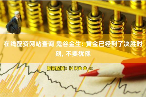 在线配资网站查询 鬼谷金生: 黄金已经到了决胜时刻, 不要犹豫