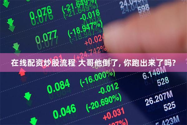 在线配资炒股流程 大哥他倒了, 你跑出来了吗?