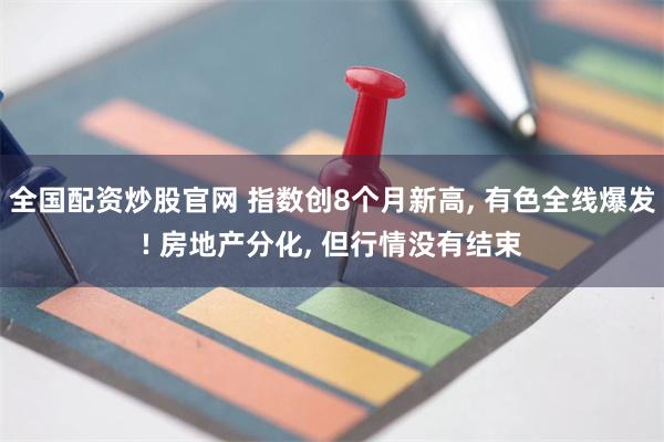 全国配资炒股官网 指数创8个月新高, 有色全线爆发! 房地产分化, 但行情没有结束