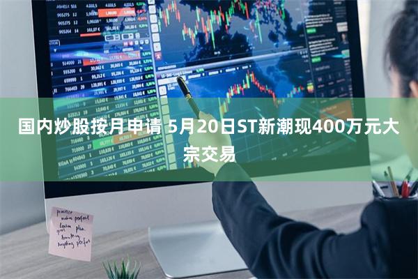 国内炒股按月申请 5月20日ST新潮现400万元大宗交易