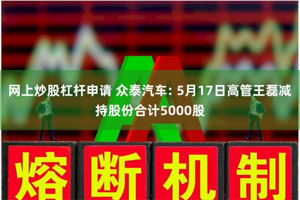 网上炒股杠杆申请 众泰汽车: 5月17日高管王磊减持股份合计5000股