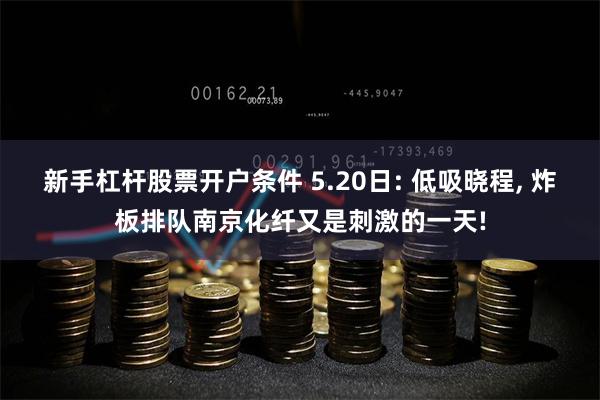 新手杠杆股票开户条件 5.20日: 低吸晓程, 炸板排队南京化纤又是刺激的一天!