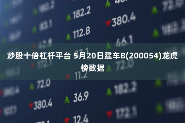 炒股十倍杠杆平台 5月20日建车B(200054)龙虎榜数据