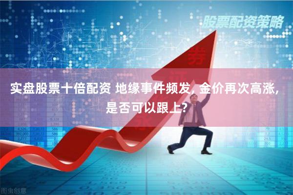 实盘股票十倍配资 地缘事件频发, 金价再次高涨, 是否可以跟上?
