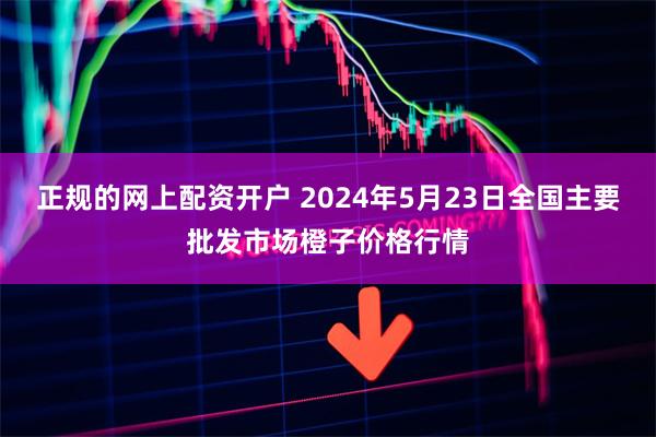正规的网上配资开户 2024年5月23日全国主要批发市场橙子价格行情