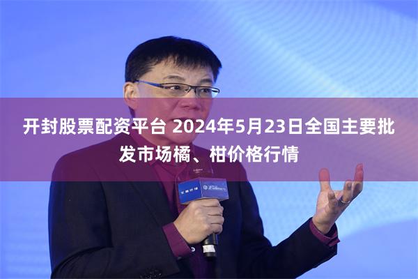 开封股票配资平台 2024年5月23日全国主要批发市场橘、柑价格行情