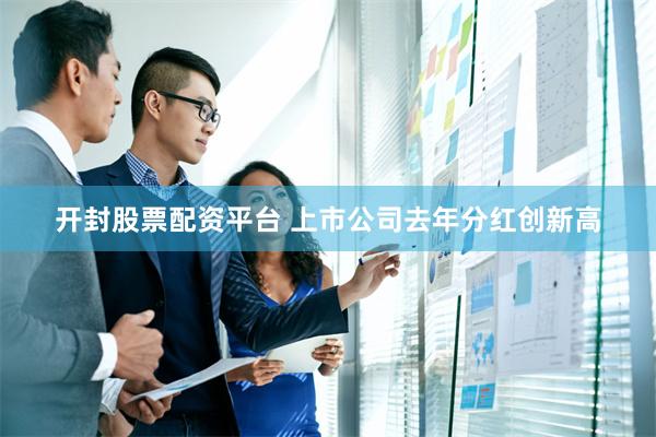 开封股票配资平台 上市公司去年分红创新高