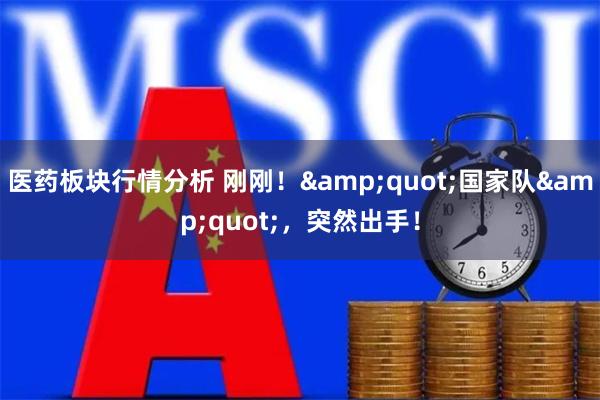 医药板块行情分析 刚刚！&quot;国家队&quot;，突然出手！