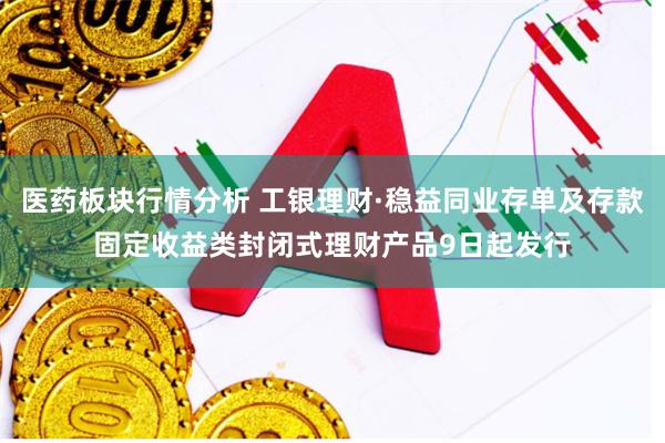 医药板块行情分析 工银理财·稳益同业存单及存款固定收益类封闭式理财产品9日起发行
