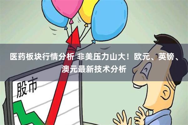 医药板块行情分析 非美压力山大！欧元、英镑、澳元最新技术分析