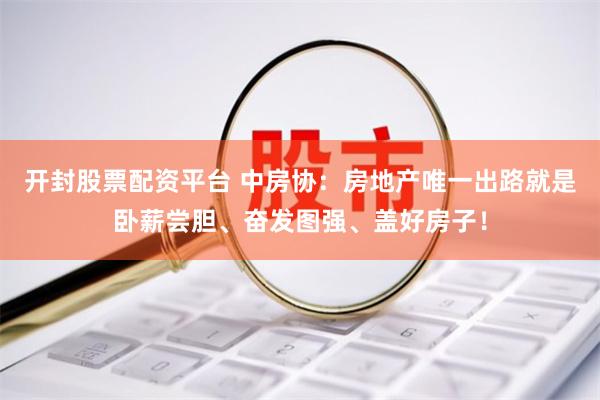 开封股票配资平台 中房协：房地产唯一出路就是卧薪尝胆、奋发图强、盖好房子！