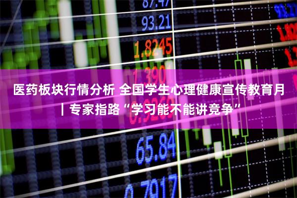 医药板块行情分析 全国学生心理健康宣传教育月｜专家指路“学习能不能讲竞争”