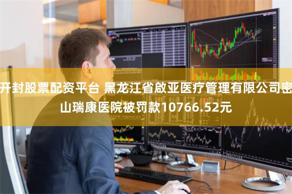 开封股票配资平台 黑龙江省啟亚医疗管理有限公司密山瑞康医院被罚款10766.52元