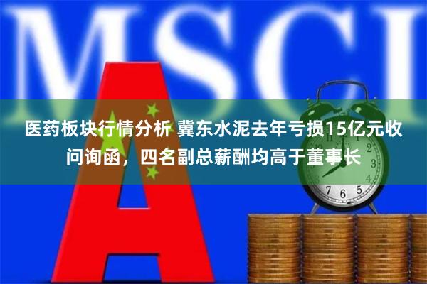 医药板块行情分析 冀东水泥去年亏损15亿元收问询函，四名副总薪酬均高于董事长