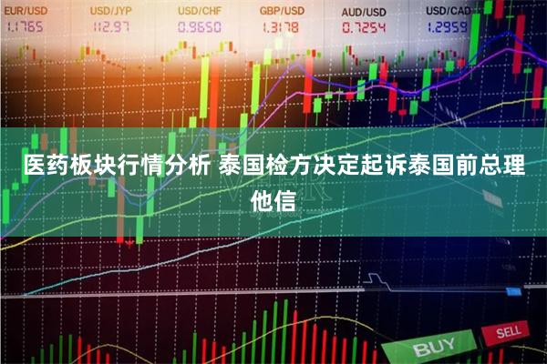 医药板块行情分析 泰国检方决定起诉泰国前总理他信