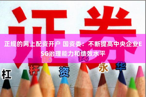 正规的网上配资开户 国资委：不断提高中央企业ESG治理能力和绩效水平