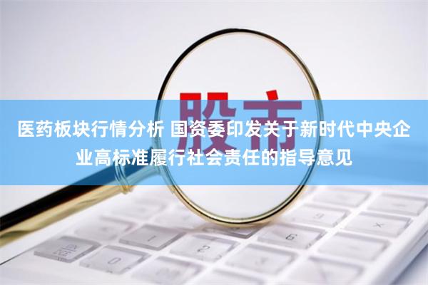 医药板块行情分析 国资委印发关于新时代中央企业高标准履行社会责任的指导意见