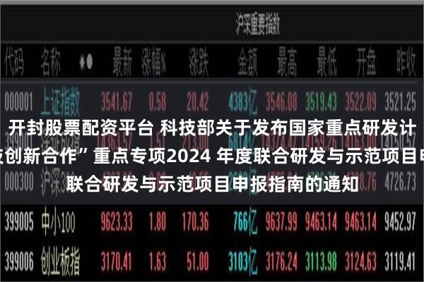 开封股票配资平台 科技部关于发布国家重点研发计划“战略性科技创新合作”重点专项2024 年度联合研发与示范项目申报指南的通知