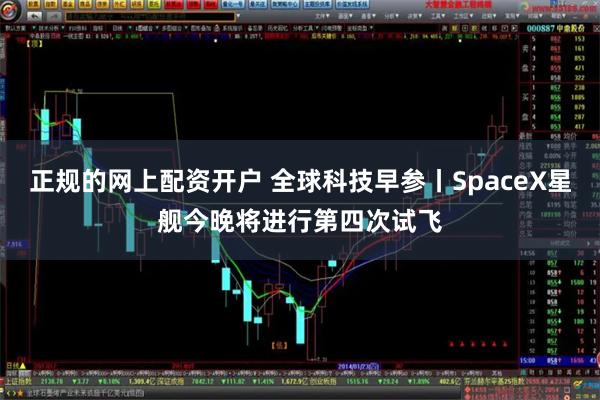 正规的网上配资开户 全球科技早参丨SpaceX星舰今晚将进行第四次试飞