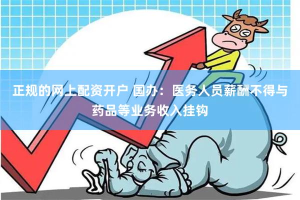 正规的网上配资开户 国办：医务人员薪酬不得与药品等业务收入挂钩