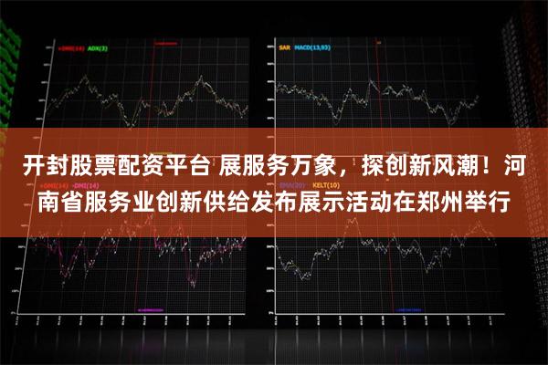 开封股票配资平台 展服务万象，探创新风潮！河南省服务业创新供给发布展示活动在郑州举行