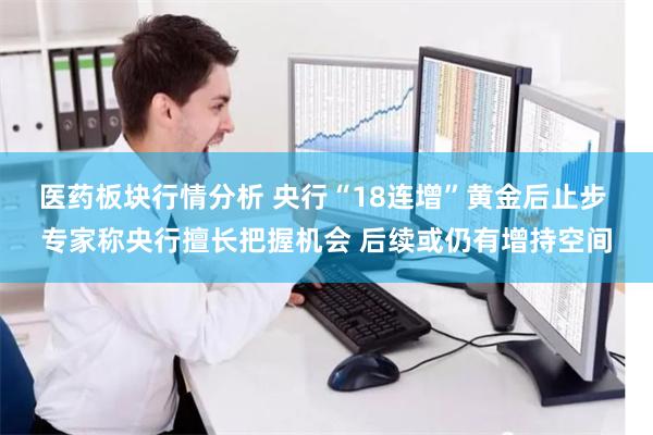 医药板块行情分析 央行“18连增”黄金后止步 专家称央行擅长把握机会 后续或仍有增持空间