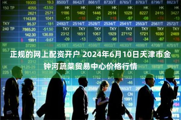正规的网上配资开户 2024年6月10日天津市金钟河蔬菜贸易中心价格行情