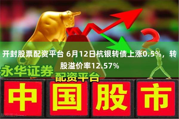开封股票配资平台 6月12日杭银转债上涨0.5%，转股溢价率12.57%