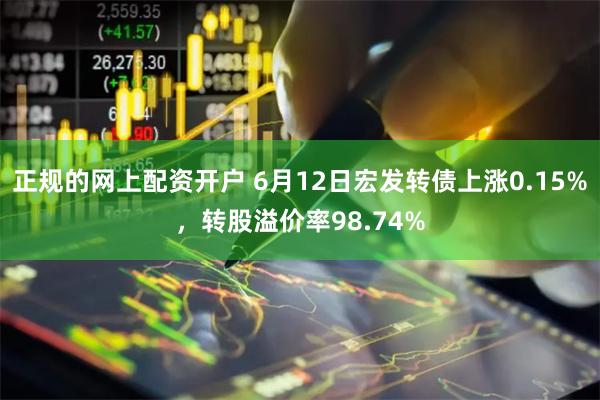 正规的网上配资开户 6月12日宏发转债上涨0.15%，转股溢价率98.74%