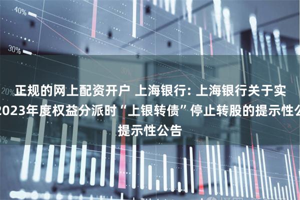 正规的网上配资开户 上海银行: 上海银行关于实施2023年度权益分派时“上银转债”停止转股的提示性公告