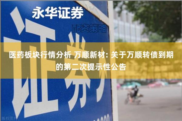 医药板块行情分析 万顺新材: 关于万顺转债到期的第二次提示性公告