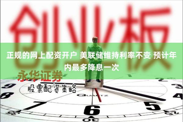 正规的网上配资开户 美联储维持利率不变 预计年内最多降息一次