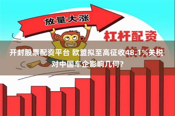 开封股票配资平台 欧盟拟至高征收48.1%关税 对中国车企影响几何？