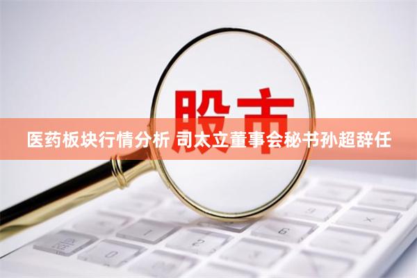 医药板块行情分析 司太立董事会秘书孙超辞任