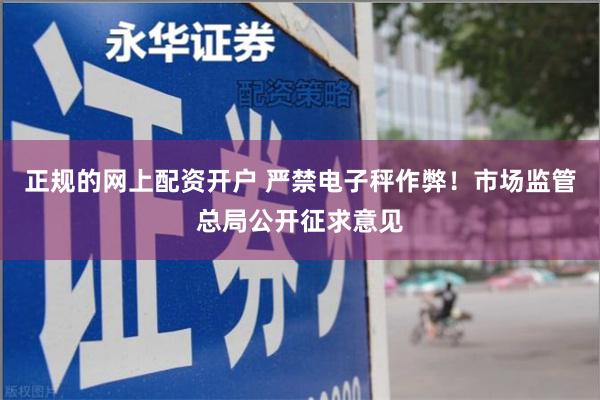 正规的网上配资开户 严禁电子秤作弊！市场监管总局公开征求意见